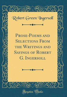 Prose-Poems and Selections from the Writings and Sayings of Robert G. Ingersoll (Classic Reprint) by Robert Green Ingersoll image