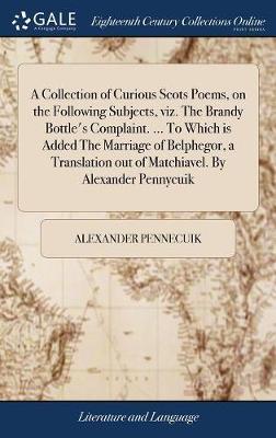 A Collection of Curious Scots Poems, on the Following Subjects, Viz. the Brandy Bottle's Complaint. ... to Which Is Added the Marriage of Belphegor, a Translation Out of Matchiavel. by Alexander Pennycuik by Alexander Pennecuik image
