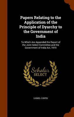 Papers Relating to the Application of the Principle of Dyarchy to the Government of India by Lionel Curtis image