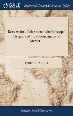 Reasons for a Toleration to the Episcopal Clergie; And Objections Against It Answer'd on Hardback by Robert Calder