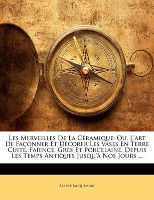 Les Merveilles de La Cramique; Ou, L'Art de Faonner Et Dcorer Les Vases En Terre Cuite, Faence, Grs Et Porcelaine, Depuis Les Temps Antiques Jusqu' Nos Jours ... by Albert Jacquemart image