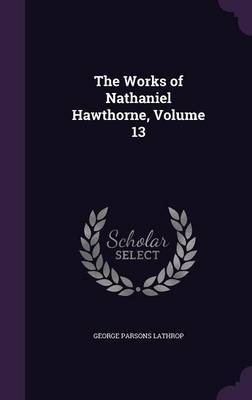 The Works of Nathaniel Hawthorne, Volume 13 by George Parsons Lathrop image