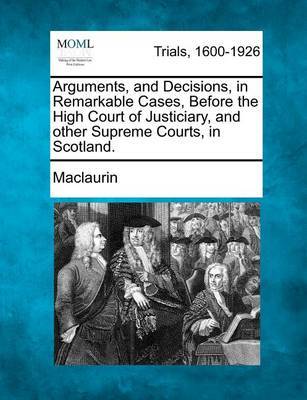 Arguments, and Decisions, in Remarkable Cases, Before the High Court of Justiciary, and other Supreme Courts, in Scotland. image