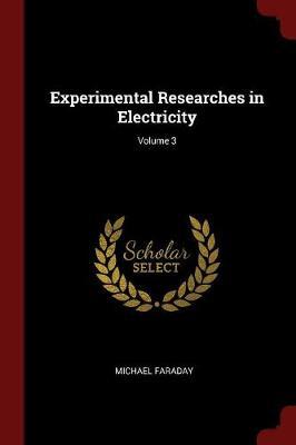 Experimental Researches in Electricity; Volume 3 by Michael Faraday