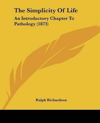 The Simplicity Of Life: An Introductory Chapter To Pathology (1873) on Paperback by Ralph Richardson