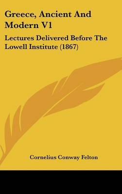 Greece, Ancient And Modern V1: Lectures Delivered Before The Lowell Institute (1867) by Cornelius Conway Felton image