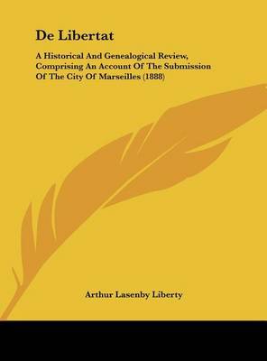 de Libertat: A Historical and Genealogical Review, Comprising an Account of the Submission of the City of Marseilles (1888) on Hardback by Arthur Lasenby Liberty