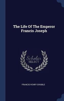 The Life of the Emperor Francis Joseph by Francis Henry Gribble image