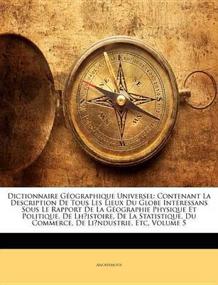 Dictionnaire Gographique Universel: Contenant La Description de Tous Les Lieux Du Globe Intressans Sous Le Rapport de La Gographie Physique Et Politique, de LH?Istoire, de La Statistique, Du Commerce, de Li?ndustrie, Etc, Volume 5 by * Anonymous image