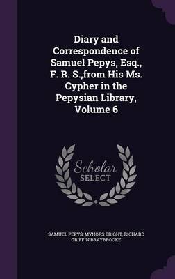 Diary and Correspondence of Samuel Pepys, Esq., F. R. S., from His Ms. Cypher in the Pepysian Library, Volume 6 by Samuel Pepys image