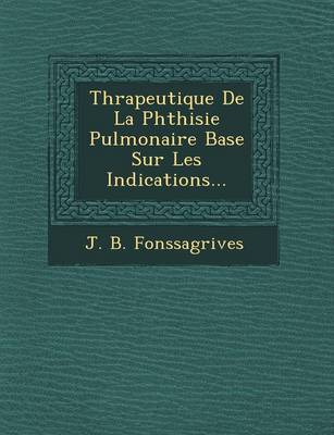 Th Rapeutique de La Phthisie Pulmonaire Bas E Sur Les Indications... by J B Fonssagrives