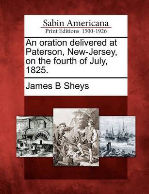 An Oration Delivered at Paterson, New-Jersey, on the Fourth of July, 1825. by James B Sheys