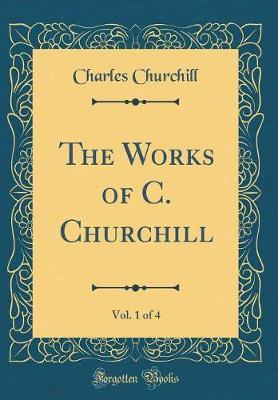 The Works of C. Churchill, Vol. 1 of 4 (Classic Reprint) by Charles Churchill image