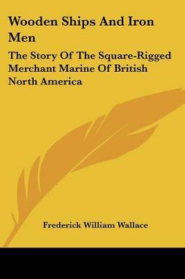 Wooden Ships and Iron Men: The Story of the Square-Rigged Merchant Marine of British North America by Frederick William Wallace image