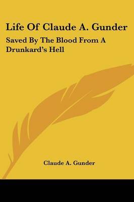 Life of Claude A. Gunder: Saved by the Blood from a Drunkard's Hell by Claude A Gunder image
