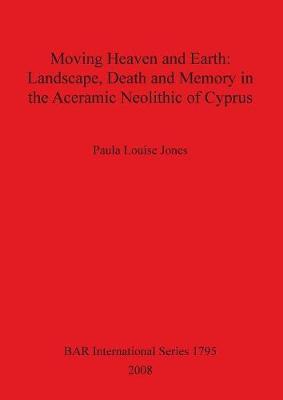 Moving Heaven and Earth: Landscape Death and Memory in the Aceramic Neolithic of Cyprus by Paula Louise Jones image