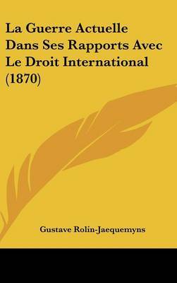 La Guerre Actuelle Dans Ses Rapports Avec Le Droit International (1870) on Hardback by Gustave Rolin-Jaequemyns