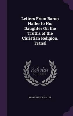 Letters from Baron Haller to His Daughter on the Truths of the Christian Religion. Transl on Hardback by Albrecht Von Haller