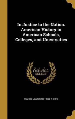 In Justice to the Nation. American History in American Schools, Colleges, and Universities on Hardback by Francis Newton 1857-1926 Thorpe