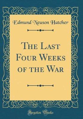 The Last Four Weeks of the War (Classic Reprint) by Edmund Neuson Hatcher image