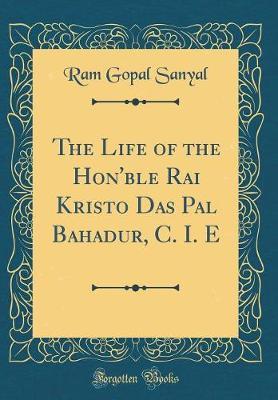 The Life of the Hon'ble Rai Kristo Das Pal Bahadur, C. I. E (Classic Reprint) by Ram Gopal Sanyal image