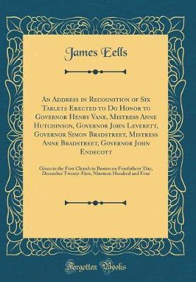 An Address in Recognition of Six Tablets Erected to Do Honor to Governor Henry Vane, Mistress Anne Hutchinson, Governor John Leverett, Governor Simon Bradstreet, Mistress Anne Bradstreet, Governor John Endecott by James Eells image