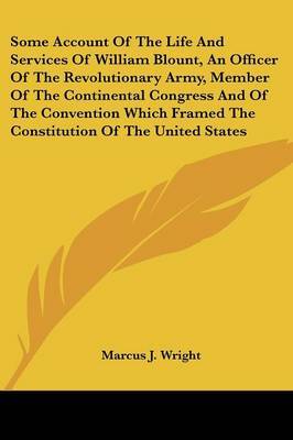 Some Account of the Life and Services of William Blount, an Officer of the Revolutionary Army, Member of the Continental Congress and of the Convention Which Framed the Constitution of the United States by Marcus J. Wright image