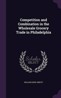 Competition and Combination in the Wholesale Grocery Trade in Philadelphia by William Lewis Abbott image