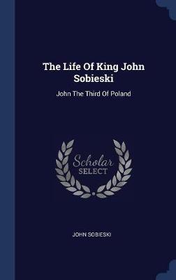 The Life of King John Sobieski on Hardback by John Sobieski