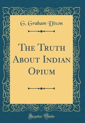 The Truth about Indian Opium (Classic Reprint) by G Graham Dixon image
