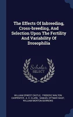 The Effects of Inbreeding, Cross-Breeding, and Selection Upon the Fertility and Variability of Drosophilia on Hardback by William Ernest Castle