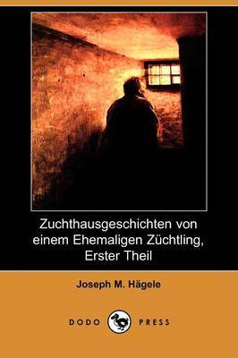 Zuchthausgeschichten Von Einem Ehemaligen Zuchtling, Erster Theil (Dodo Press) by Joseph M. Hagele image