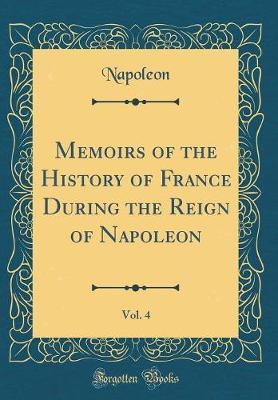 Memoirs of the History of France During the Reign of Napoleon, Vol. 4 (Classic Reprint) by Napoleon Napoleon image