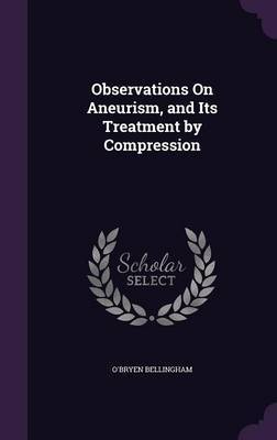 Observations on Aneurism, and Its Treatment by Compression by O'Bryen Bellingham image