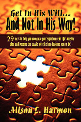 Get in His Will... and Not in His Way!: 29 Ways to Help You Recognize Your Significance in Life's Master Plan and Become the Puzzle Piece He Has Designed You to Be! by Alison L. Harmon image