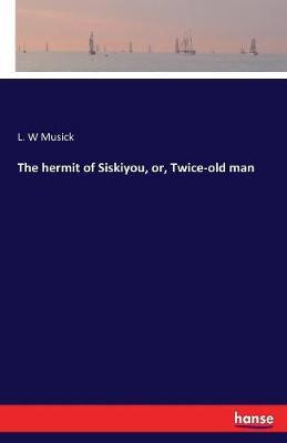 The hermit of Siskiyou, or, Twice-old man by L.W. Musick