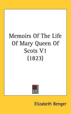 Memoirs Of The Life Of Mary Queen Of Scots V1 (1823) on Hardback by Elizabeth Benger