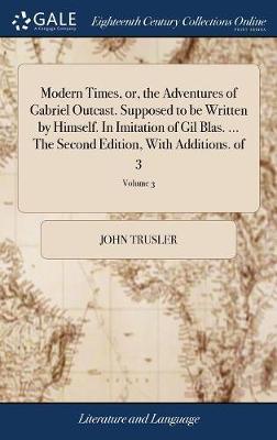 Modern Times, or, the Adventures of Gabriel Outcast. Supposed to be Written by Himself. In Imitation of Gil Blas. ... The Second Edition, With Additions. of 3; Volume 3 on Hardback by John Trusler