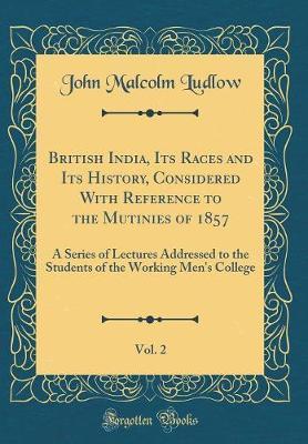 British India, Its Races and Its History, Considered with Reference to the Mutinies of 1857, Vol. 2 by John Malcolm Ludlow image