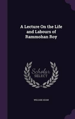 A Lecture on the Life and Labours of Rammohan Roy on Hardback by William Adam