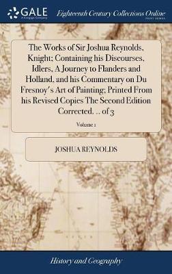 The Works of Sir Joshua Reynolds, Knight; Containing His Discourses, Idlers, a Journey to Flanders and Holland, and His Commentary on Du Fresnoy's Art of Painting; Printed from His Revised Copies the Second Edition Corrected. .. of 3; Volume 1 image