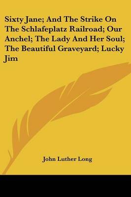 Sixty Jane; And the Strike on the Schlafeplatz Railroad; Our Anchel; The Lady and Her Soul; The Beautiful Graveyard; Lucky Jim on Paperback by John Luther Long