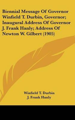 Biennial Message of Governor Winfield T. Durbin, Governor; Inaugural Address of Governor J. Frank Hanly; Address of Newton W. Gilbert (1905) on Hardback by Winfield T. Durbin