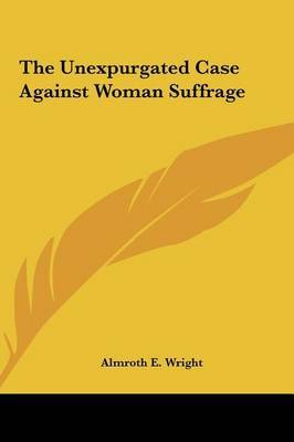 The Unexpurgated Case Against Woman Suffrage on Hardback by Almroth E. Wright