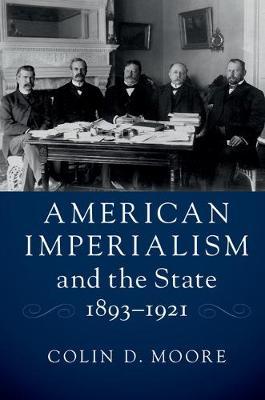 American Imperialism and the State, 1893–1921 on Hardback by Colin D. Moore