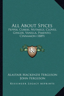 All about Spices: Pepper, Cubebs, Nutmegs, Cloves, Ginger, Vanilla, Pimento, Cinnamon (1889) by Alastair MacKenzie Ferguson image