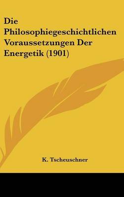 Die Philosophiegeschichtlichen Voraussetzungen Der Energetik (1901) by K Tscheuschner image