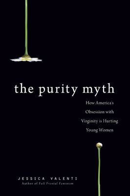 The Purity Myth: How America's Obsession with Virginity is Hurting Young Women on Hardback by Jessica Valenti