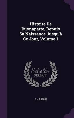 Histoire de Buonaparte, Depuis Sa Naissance Jusqu'a Ce Jour, Volume 1 by A L J Godin image