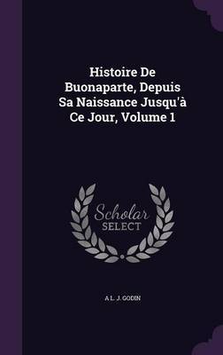 Histoire de Buonaparte, Depuis Sa Naissance Jusqu'a Ce Jour, Volume 1 on Hardback by A L J Godin